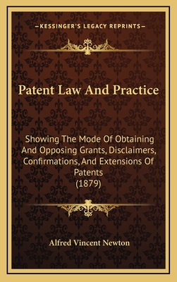 Patent Law And Practice: Showing The Mode Of Obtaining And Opposing Grants, Disclaimers, Confirmations, And Extensions Of Patents (1879) - Newton, Alfred Vincent