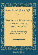 Patents for Inventions; Abridgments of Specifications: Class 98, Photography; Period A. D. 1877-83 (Classic Reprint)
