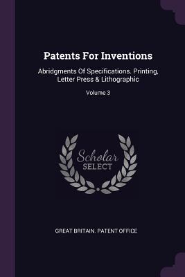 Patents For Inventions: Abridgments Of Specifications. Printing, Letter Press & Lithographic; Volume 3 - Great Britain Patent Office (Creator)