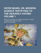 Pater Mundi, Or, Modern Science Testifying to the Heavenly Father: Being in Substance Lectures Delivered to Senior Classes in Amherst College