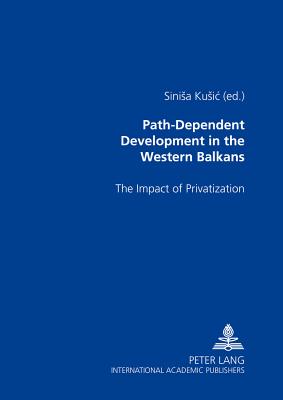 Path-Dependent Development in the Western Balkans: The Impact of Privatization - Kusic, Sinisa (Editor)