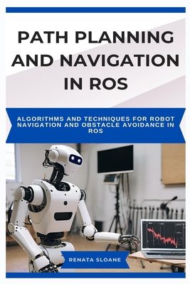 Path Planning and Navigation in Ros: Algorithms and techniques for robot navigation and obstacle avoidance in ROS - Sloane, Renata