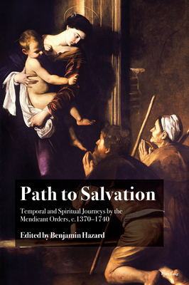 Path to Salvation: Temporal and Spiritual Journeys by the Mendicant Orders, c.1370-1740 - Hazard, Benjamin (Editor)