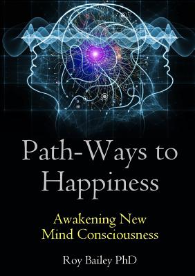 Path-Ways to Happiness: Awakening New Mind Consciousness - Bailey, Roy