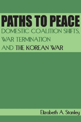 Paths to Peace: Domestic Coalition Shifts, War Termination and the Korean War - Stanley, Elizabeth A.