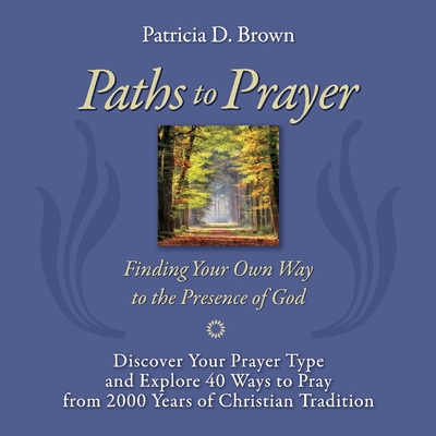 Paths to Prayer: Discover Your Prayer Type and Explore 40 Ways to Pray from 2000 Years of Christian Tradition - Brown, Patricia D