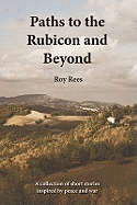 Paths to the Rubicon and Beyond: A Collection of Short Stories Inspired by Peace and War - Rees, Roy