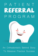 Patient Referral Program: An Orthodontist's Behind Story To Massive Practice Success: The Complete Orthodontic Care Guide