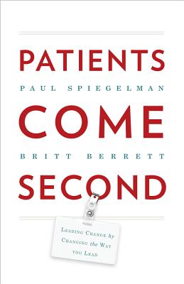 Patients Come Second: Leading Change by Changing the Way You Lead - Spiegelman, Paul, and Berrett, Britt