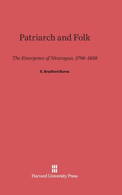 Patriarch and Folk: The Emergence of Nicaragua, 1798-1858 - Burns, E Bradford