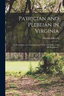 Patrician and Plebeian in Virginia; or, The Origin and Development of the Social Classes of the Old Dominion .. - Wertenbaker, Thomas Jefferson 1879-