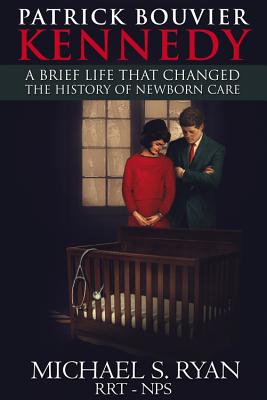 Patrick Bouvier Kennedy: A Brief Life That Changed the History of Newborn Care - Ryan, Michael S