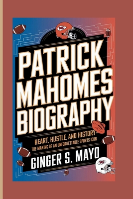 Patrick Mahomes Biography: Heart, Hustle, and History - The Making of an Unforgettable Sports Icon - S Mayo, Ginger