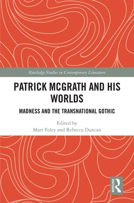 Patrick McGrath and his Worlds: Madness and the Transnational Gothic - Foley, Matt (Editor), and Duncan, Rebecca (Editor)