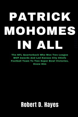 Patrick Mohomes In All: The NFL Quarterback Who Won Two League MVP Awards And Led Kansas City Chiefs Football Team To Two Super Bowl Victories. Know Him - Hayes, Robert D