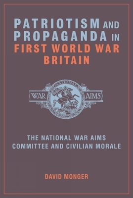 Patriotism and Propaganda in First World War Britain: The National War Aims Committee and Civilian Morale - Monger, David