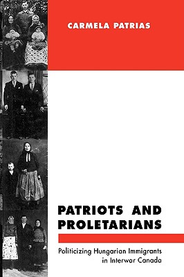 Patriots and Proletarians: Politicizing Hungarian Immigrants in Interwar Canada Volume 20 - Patrias, Carmela