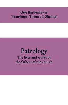 Patrology; the lives and works of the fathers of the church - Bardenhewer, Otto, and J Shahan, Thomas (Translated by)