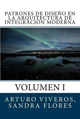 Patrones de Diseo En La Arquitectura de Integracin Moderna: Volumen I - Viveros, Ing Francisco Arturo, and Flores, Ing Sandra