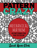Pattern Crazy: Mechanical Mayhem - Adult Coloring Book: 45 Robotic Steampunk Patterns for You to Color