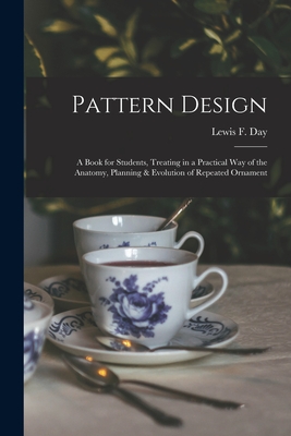 Pattern Design; a Book for Students, Treating in a Practical Way of the Anatomy, Planning & Evolution of Repeated Ornament - Day, Lewis Foreman