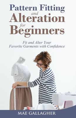 Pattern Fitting and Alteration for Beginners: Fit and Alter Your Favorite Garments With Confidence: Fit and Alter Your Favorite Garments With Confid - Gallagher, Mae