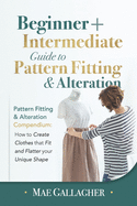 Pattern Fitting: Beginner + Intermediate Guide to Pattern Fitting and Alteration: Pattern Fitting and Alteration Compendium: How to Create Clothes That Fit and Flatter Your Unique Shape