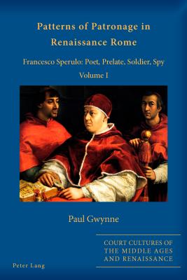 Patterns of Patronage in Renaissance Rome: Francesco Sperulo: Poet, Prelate, Soldier, Spy - Volume I - Gwynne, Paul