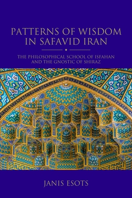 Patterns of Wisdom in Safavid Iran: The Philosophical School of Isfahan and the Gnostic of Shiraz - Esots, Janis
