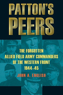 Patton's Peers: The Forgotten Allied Field Army Commanders of the Western Front, 1944-45 - English, John a