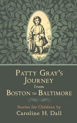 Patty Gray's Journey from Boston to Baltimore: Stories for Children - Dall, Caroline H