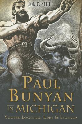 Paul Bunyan in Michigan:: Yooper Logging, Lore & Legends - Stott, Jon C