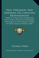 Paul, Philemon, And Onesimus Or Christian Brotherhood: Being A A Practical Exposition Of St. Paul's Epistle To Philemon, Applicable To The Present Crisis Of West Indian Affairs (1834)