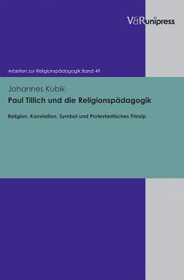 Paul Tillich Und Die Religionspadagogik: Religion, Korrelation, Symbol Und Protestantisches Prinzip - Kubik, Johannes, and Adam, Gottfried (Series edited by), and Lachmann, Rainer (Series edited by)