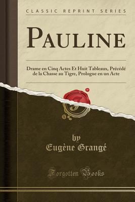 Pauline: Drame En Cinq Actes Et Huit Tableaux, Precede de la Chasse Au Tigre, Prologue En Un Acte (Classic Reprint) - Grange, Eugene