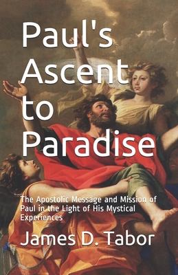 Paul's Ascent to Paradise: The Apostolic Message and Mission of Paul in the Light of His Mystical Experiences - Tabor, James D