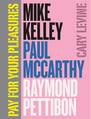 Pay for Your Pleasures: Mike Kelley, Paul McCarthy, Raymond Pettibon - Levine, Cary