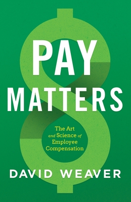 Pay Matters: The Art and Science of Employee Compensation - Weaver, David