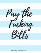 Pay the Fucking Bills: Simple Monthly Bill Organizer to Track Bills and Expenses - Payments Checklist Log Book - Budget Worksheets - 8.5 x 11