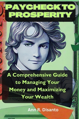 Paycheck to Prosperity: A Comprehensive Guide to Managing Your Money and Maximizing Your Wealth - Disanto, Ann R