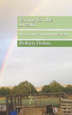 Paying for the Dream: How to Thrive on your Homestead - Dolan, Robyn