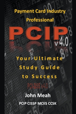 Payment Card Industry Professional (PCIP) v4.0: Your Ultimate Study Guide to Success - Meah, John