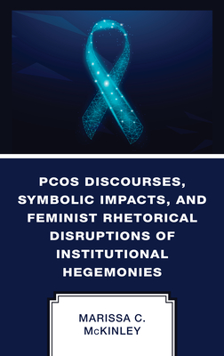 PCOS Discourses, Symbolic Impacts, and Feminist Rhetorical Disruptions of Institutional Hegemonies - McKinley, Marissa C