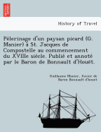 Pe Lerinage D'Un Paysan Picard (G. Manier) a St. Jacques de Compostelle Au Commencement Du Xviiie Sie Cle. Publie Et Annote Par Le Baron de Bonnault D'Houe T.