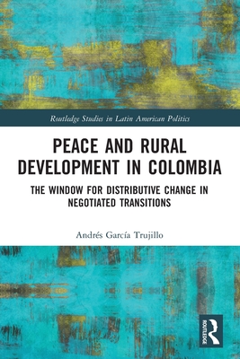 Peace and Rural Development in Colombia: The Window for Distributive Change in Negotiated Transitions - Garca Trujillo, Andrs