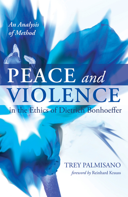 Peace and Violence in the Ethics of Dietrich Bonhoeffer - Palmisano, Trey, and Krauss, Reinhard (Foreword by)