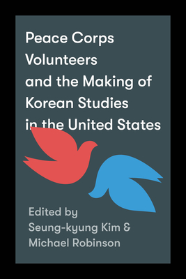 Peace Corps Volunteers and the Making of Korean Studies in the United States - Kim, Seung-Kyung (Editor), and Robinson, Michael (Editor), and Sorensen, Clark W (Editor)
