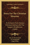 Peace For The Christian Mourner: Or Extracts From Various Christian Authors, On The Subject Of Affliction (1840)