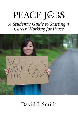 Peace Jobs: A Student's Guide to Starting a Career Working for Peace - Smith, David J