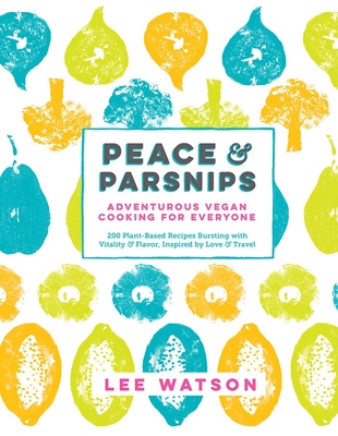 Peace & Parsnips: Adventurous Vegan Cooking for Everyone: 200 Plant-Based Recipes Bursting with Vitality & Flavor, Inspired by Love & Travel - Watson, Lee